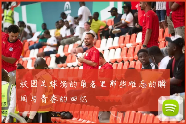 校园足球场的角落里那些难忘的瞬间与青春的回忆