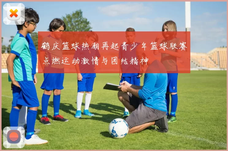 鹤庆篮球热潮再起青少年篮球联赛点燃运动激情与团结精神