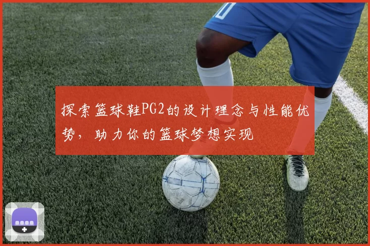 探索篮球鞋PG2的设计理念与性能优势，助力你的篮球梦想实现