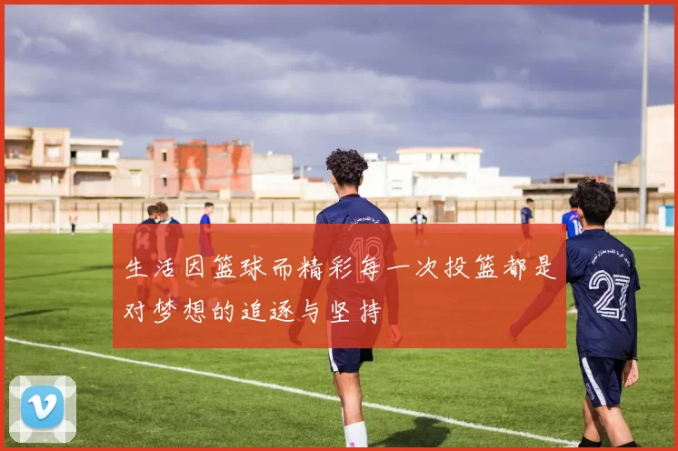 生活因篮球而精彩每一次投篮都是对梦想的追逐与坚持