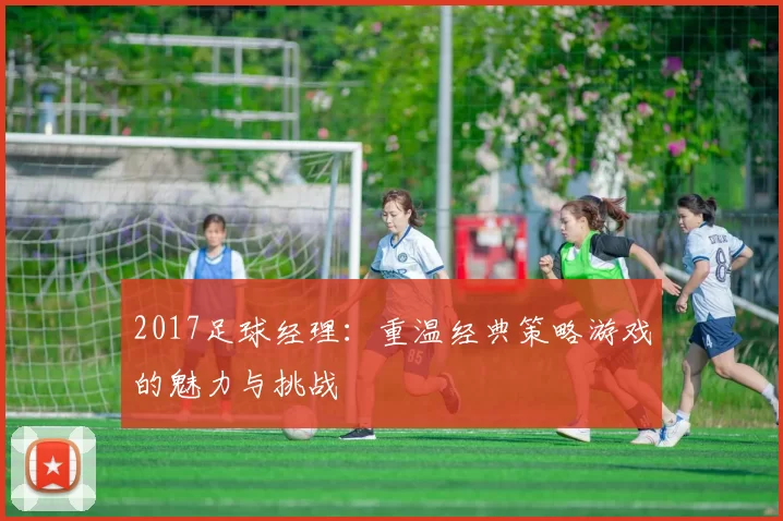 2017足球经理：重温经典策略游戏的魅力与挑战