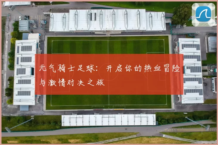 元气骑士足球：开启你的热血冒险与激情对决之旅