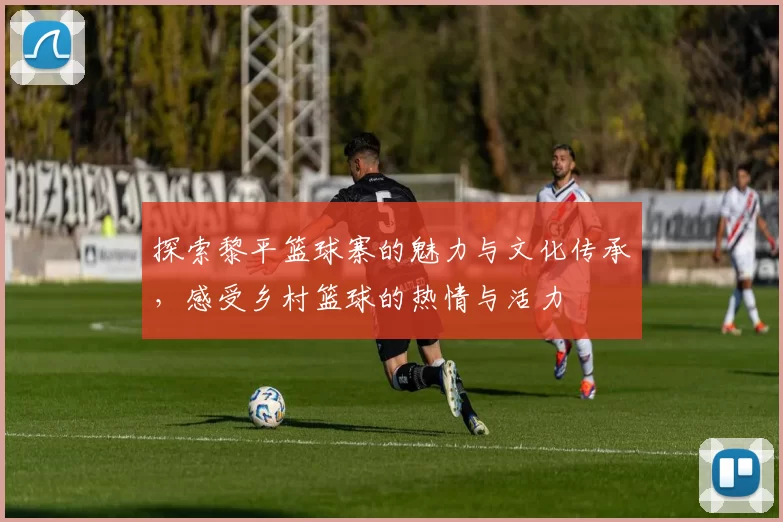 探索黎平篮球寨的魅力与文化传承，感受乡村篮球的热情与活力