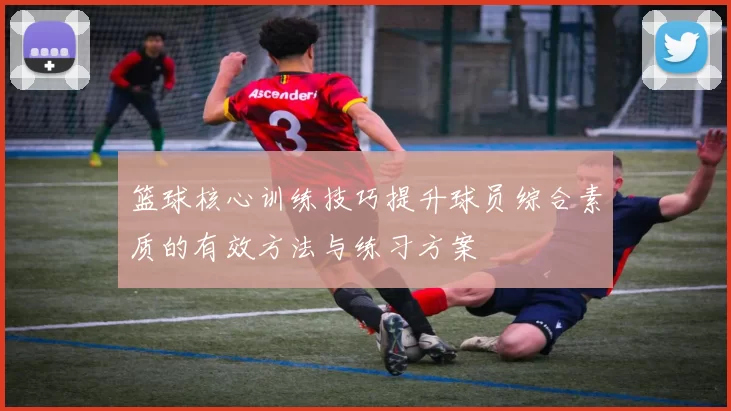 篮球核心训练技巧提升球员综合素质的有效方法与练习方案