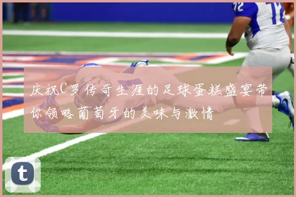 庆祝C罗传奇生涯的足球蛋糕盛宴带你领略葡萄牙的美味与激情
