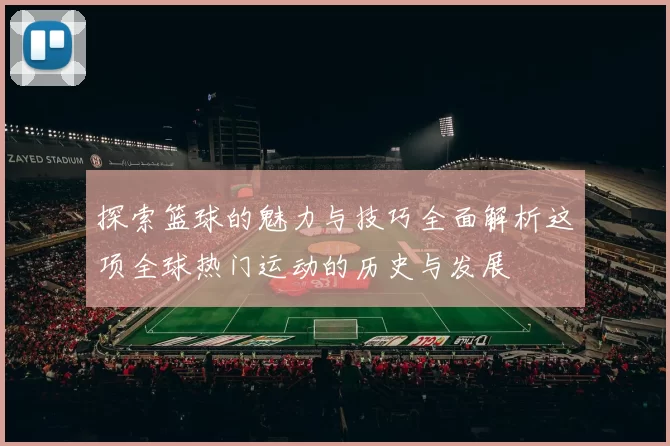 探索篮球的魅力与技巧全面解析这项全球热门运动的历史与发展