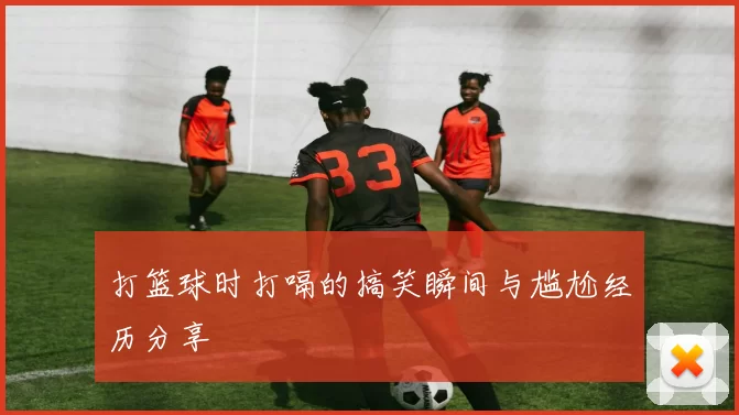 打篮球时打嗝的搞笑瞬间与尴尬经历分享