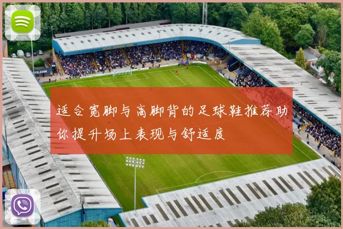 适合宽脚与高脚背的足球鞋推荐助你提升场上表现与舒适度