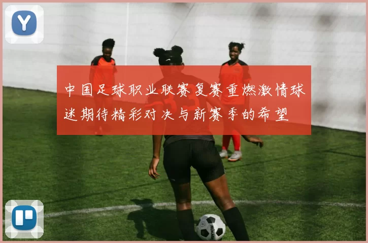 中国足球职业联赛复赛重燃激情球迷期待精彩对决与新赛季的希望