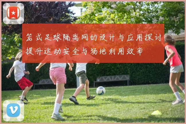 笼式足球隔离网的设计与应用探讨提升运动安全与场地利用效率