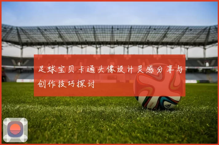 足球宝贝卡通头像设计灵感分享与创作技巧探讨